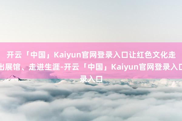 开云「中国」Kaiyun官网登录入口让红色文化走出展馆、走进生涯-开云「中国」Kaiyun官网登录入口