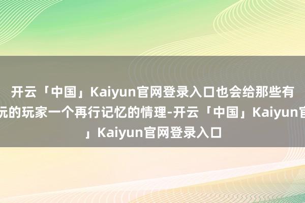 开云「中国」Kaiyun官网登录入口也会给那些有一段期间没玩的玩家一个再行记忆的情理-开云「中国」Kaiyun官网登录入口
