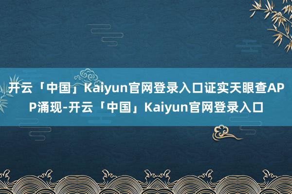 开云「中国」Kaiyun官网登录入口证实天眼查APP涌现-开云「中国」Kaiyun官网登录入口