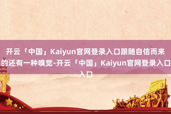 开云「中国」Kaiyun官网登录入口跟随自信而来的还有一种嗅觉-开云「中国」Kaiyun官网登录入口