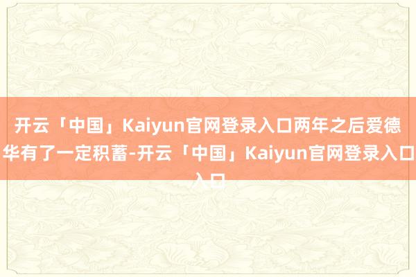 开云「中国」Kaiyun官网登录入口两年之后爱德华有了一定积蓄-开云「中国」Kaiyun官网登录入口