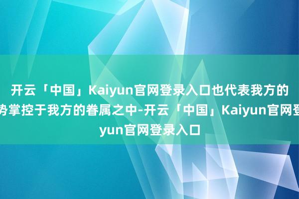 开云「中国」Kaiyun官网登录入口也代表我方的配偶形势掌控于我方的眷属之中-开云「中国」Kaiyun官网登录入口