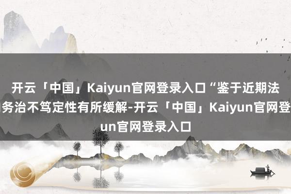 开云「中国」Kaiyun官网登录入口“鉴于近期法国国内务治不笃定性有所缓解-开云「中国」Kaiyun官网登录入口