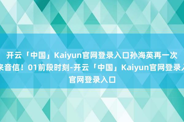 开云「中国」Kaiyun官网登录入口孙海英再一次传来音信！01前段时刻-开云「中国」Kaiyun官网登录入口
