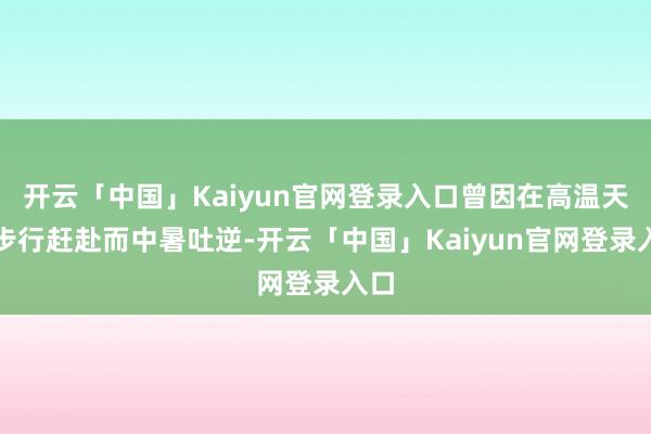 开云「中国」Kaiyun官网登录入口曾因在高温天气步行赶赴而中暑吐逆-开云「中国」Kaiyun官网登录入口