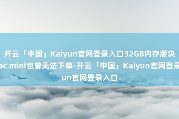 开云「中国」Kaiyun官网登录入口32GB内存版块的Mac mini也曾无法下单-开云「中国」Kaiyun官网登录入口
