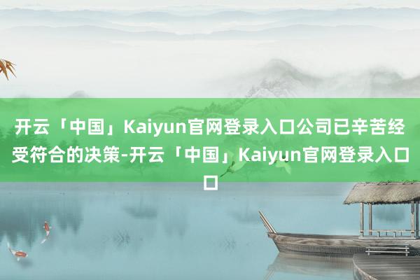 开云「中国」Kaiyun官网登录入口公司已辛苦经受符合的决策-开云「中国」Kaiyun官网登录入口