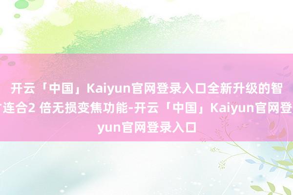 开云「中国」Kaiyun官网登录入口全新升级的智能奴才连合2 倍无损变焦功能-开云「中国」Kaiyun官网登录入口