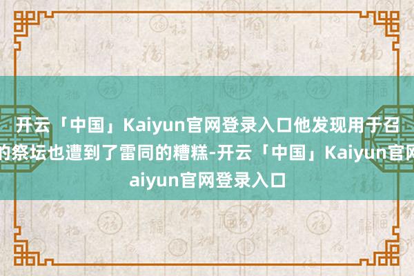 开云「中国」Kaiyun官网登录入口他发现用于召唤火焰鸟的祭坛也遭到了雷同的糟糕-开云「中国」Kaiyun官网登录入口