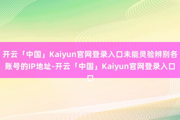开云「中国」Kaiyun官网登录入口未能灵验辨别各账号的IP地址-开云「中国」Kaiyun官网登录入口