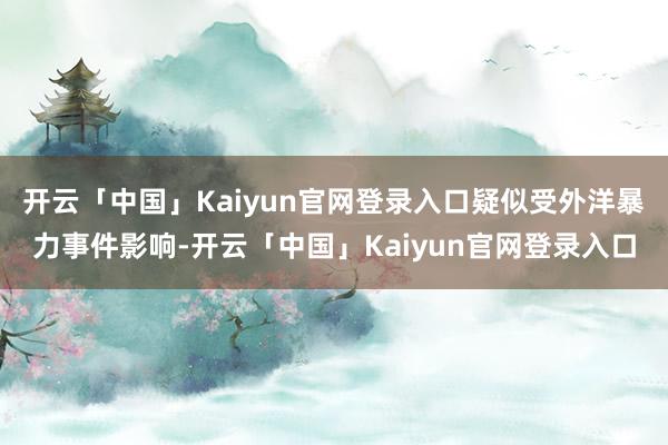 开云「中国」Kaiyun官网登录入口疑似受外洋暴力事件影响-开云「中国」Kaiyun官网登录入口