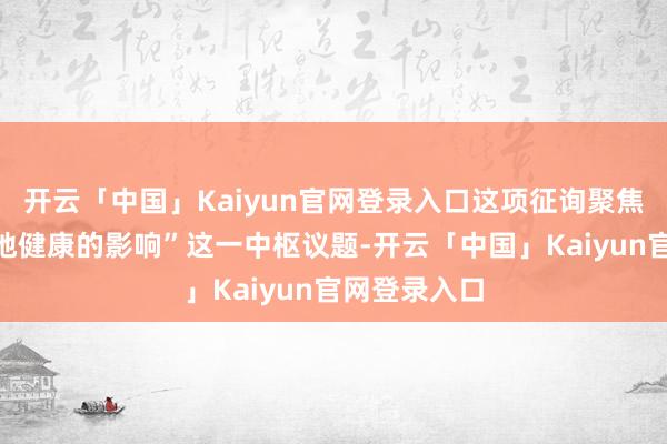 开云「中国」Kaiyun官网登录入口这项征询聚焦“游戏对步地健康的影响”这一中枢议题-开云「中国」Kaiyun官网登录入口