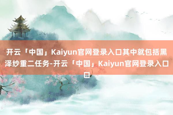 开云「中国」Kaiyun官网登录入口其中就包括黑泽纱重二任务-开云「中国」Kaiyun官网登录入口