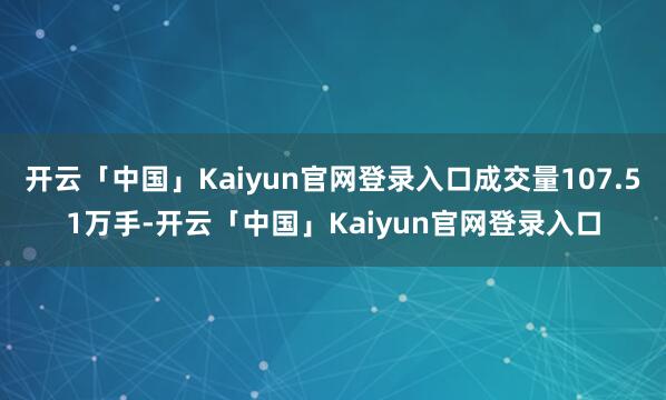 开云「中国」Kaiyun官网登录入口成交量107.51万手-开云「中国」Kaiyun官网登录入口