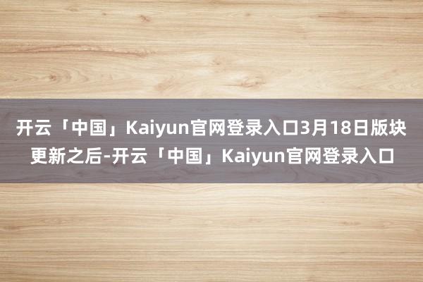 开云「中国」Kaiyun官网登录入口3月18日版块更新之后-开云「中国」Kaiyun官网登录入口