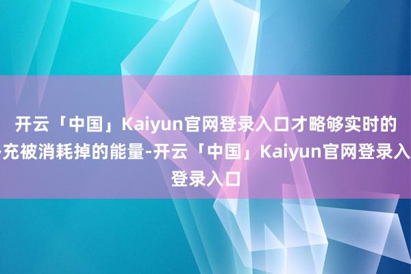 开云「中国」Kaiyun官网登录入口才略够实时的补充被消耗掉的能量-开云「中国」Kaiyun官网登录入口