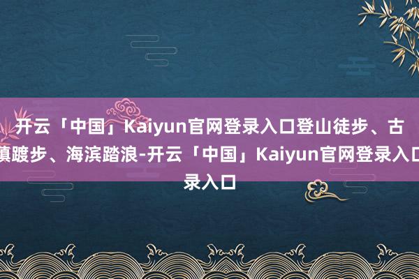 开云「中国」Kaiyun官网登录入口登山徒步、古镇踱步、海滨踏浪-开云「中国」Kaiyun官网登录入口