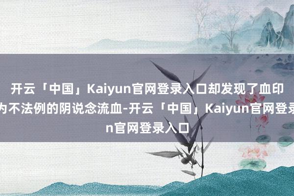 开云「中国」Kaiyun官网登录入口却发现了血印？因为不法例的阴说念流血-开云「中国」Kaiyun官网登录入口