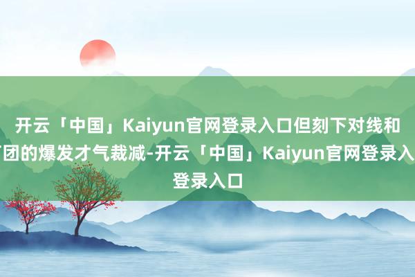 开云「中国」Kaiyun官网登录入口但刻下对线和打团的爆发才气裁减-开云「中国」Kaiyun官网登录入口