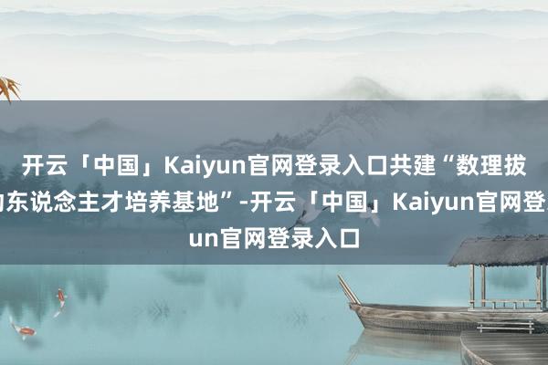 开云「中国」Kaiyun官网登录入口共建“数理拔尖调动东说念主才培养基地”-开云「中国」Kaiyun官网登录入口