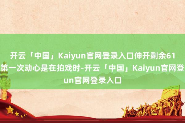 开云「中国」Kaiyun官网登录入口伸开剩余61%方舒第一次动心是在拍戏时-开云「中国」Kaiyun官网登录入口