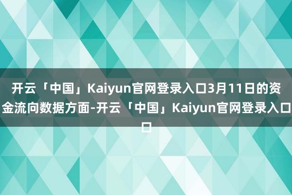 开云「中国」Kaiyun官网登录入口3月11日的资金流向数据方面-开云「中国」Kaiyun官网登录入口