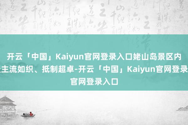 开云「中国」Kaiyun官网登录入口姥山岛景区内东谈主流如织、抵制超卓-开云「中国」Kaiyun官网登录入口