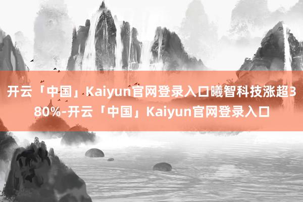 开云「中国」Kaiyun官网登录入口曦智科技涨超380%-开云「中国」Kaiyun官网登录入口