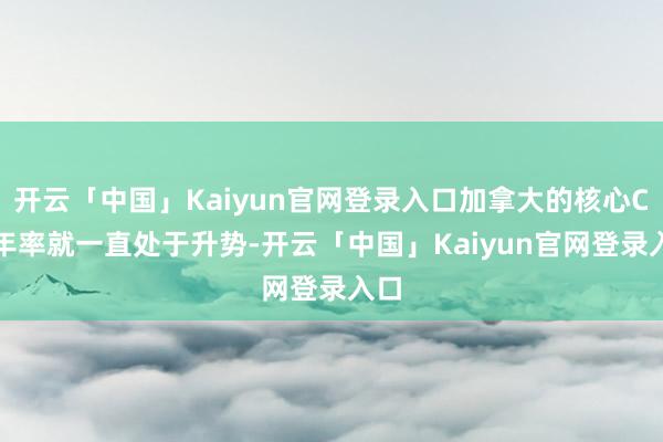 开云「中国」Kaiyun官网登录入口加拿大的核心CPI年率就一直处于升势-开云「中国」Kaiyun官网登录入口