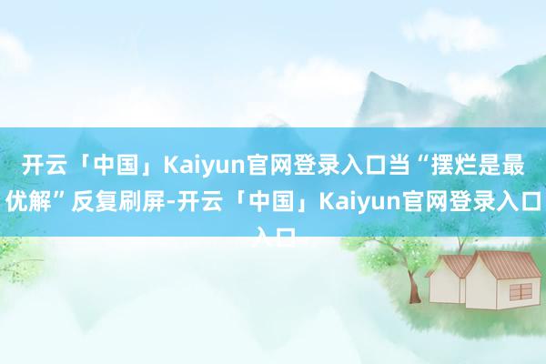 开云「中国」Kaiyun官网登录入口当“摆烂是最优解”反复刷屏-开云「中国」Kaiyun官网登录入口