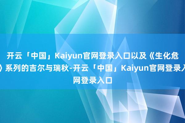 开云「中国」Kaiyun官网登录入口以及《生化危境》系列的吉尔与瑞秋-开云「中国」Kaiyun官网登录入口