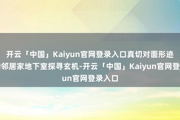 开云「中国」Kaiyun官网登录入口真切对面形迹可疑的邻居家地下室探寻玄机-开云「中国」Kaiyun官网登录入口