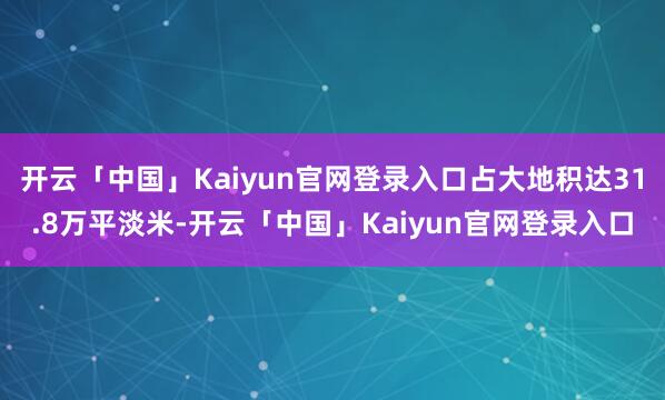 开云「中国」Kaiyun官网登录入口占大地积达31.8万平淡米-开云「中国」Kaiyun官网登录入口