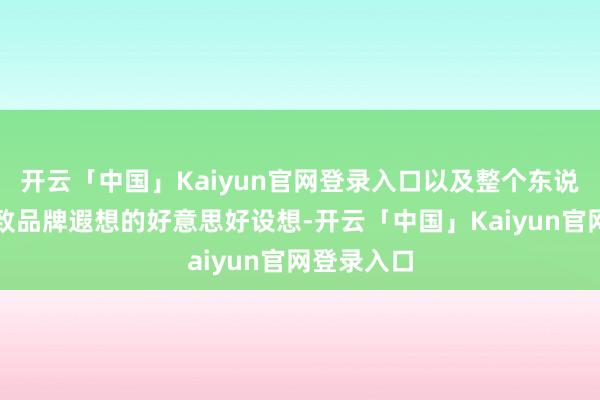 开云「中国」Kaiyun官网登录入口以及整个东说念主对标致品牌遐想的好意思好设想-开云「中国」Kaiyun官网登录入口