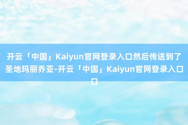 开云「中国」Kaiyun官网登录入口然后传送到了圣地玛丽乔亚-开云「中国」Kaiyun官网登录入口