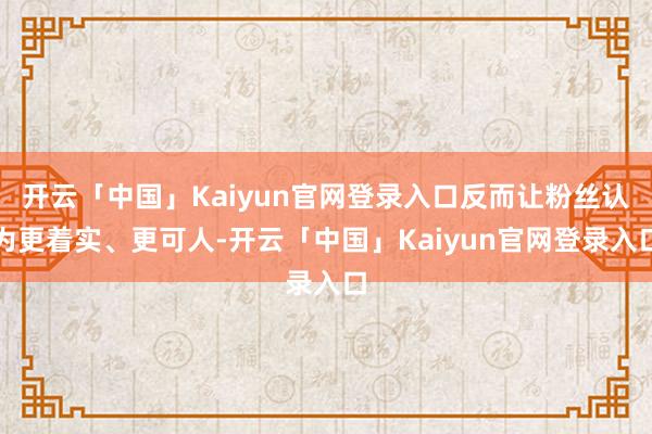 开云「中国」Kaiyun官网登录入口反而让粉丝认为更着实、更可人-开云「中国」Kaiyun官网登录入口