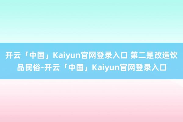 开云「中国」Kaiyun官网登录入口 第二是改造饮品民俗-开云「中国」Kaiyun官网登录入口