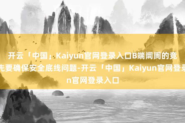开云「中国」Kaiyun官网登录入口B端阛阓的竞争率先要确保安全底线问题-开云「中国」Kaiyun官网登录入口