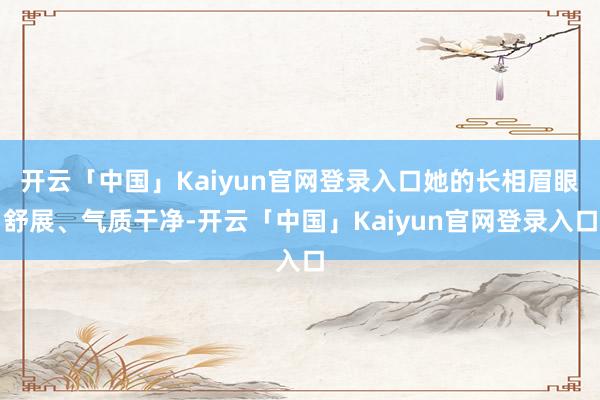 开云「中国」Kaiyun官网登录入口她的长相眉眼舒展、气质干净-开云「中国」Kaiyun官网登录入口