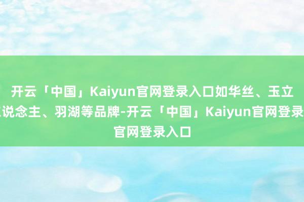 开云「中国」Kaiyun官网登录入口如华丝、玉立佳东说念主、羽湖等品牌-开云「中国」Kaiyun官网登录入口