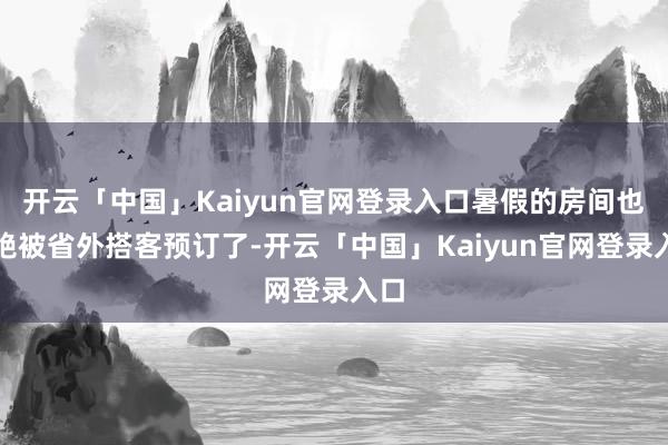 开云「中国」Kaiyun官网登录入口暑假的房间也不绝被省外搭客预订了-开云「中国」Kaiyun官网登录入口