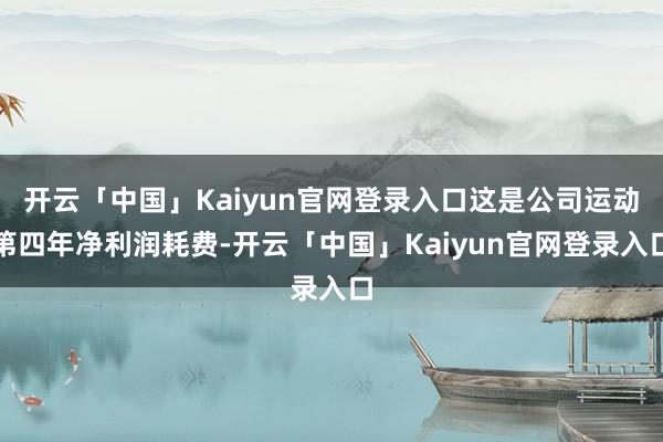 开云「中国」Kaiyun官网登录入口这是公司运动第四年净利润耗费-开云「中国」Kaiyun官网登录入口
