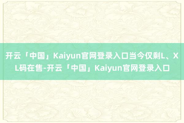 开云「中国」Kaiyun官网登录入口当今仅剩L、XL码在售-开云「中国」Kaiyun官网登录入口