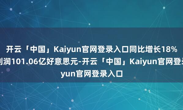 开云「中国」Kaiyun官网登录入口同比增长18%；净利润101.06亿好意思元-开云「中国」Kaiyun官网登录入口