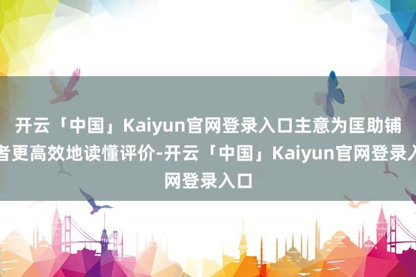 开云「中国」Kaiyun官网登录入口主意为匡助铺张者更高效地读懂评价-开云「中国」Kaiyun官网登录入口