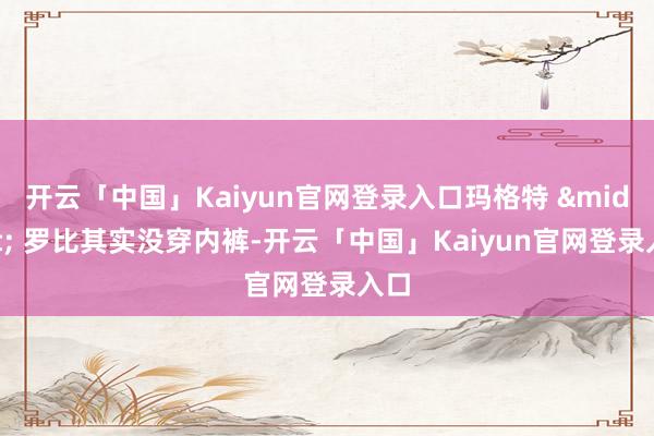 开云「中国」Kaiyun官网登录入口玛格特 &middot; 罗比其实没穿内裤-开云「中国」Kaiyun官网登录入口