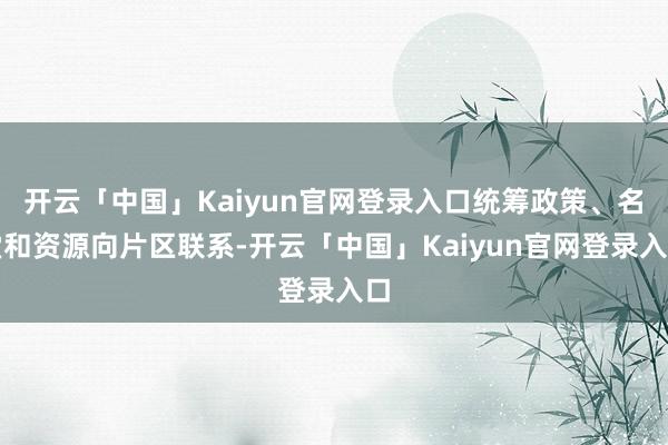 开云「中国」Kaiyun官网登录入口统筹政策、名堂和资源向片区联系-开云「中国」Kaiyun官网登录入口