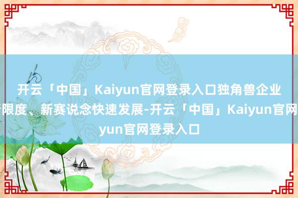 开云「中国」Kaiyun官网登录入口　　独角兽企业引颈着新限度、新赛说念快速发展-开云「中国」Kaiyun官网登录入口