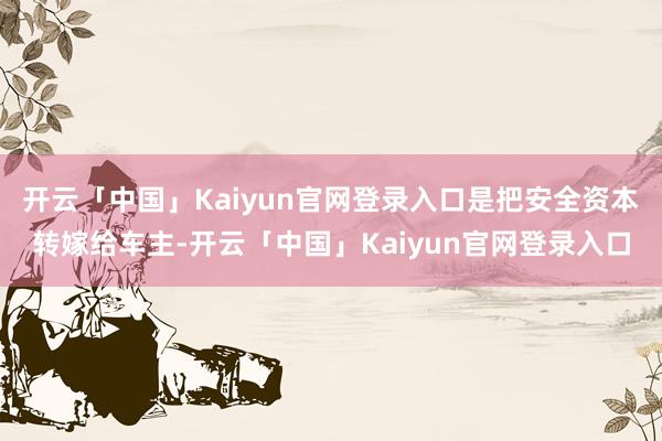 开云「中国」Kaiyun官网登录入口是把安全资本转嫁给车主-开云「中国」Kaiyun官网登录入口