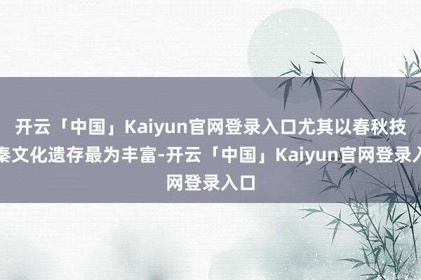 开云「中国」Kaiyun官网登录入口尤其以春秋技术秦文化遗存最为丰富-开云「中国」Kaiyun官网登录入口